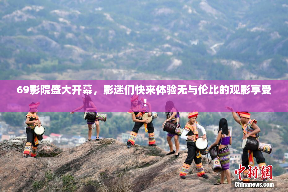 69影院盛大开幕，影迷们快来体验无与伦比的观影享受！