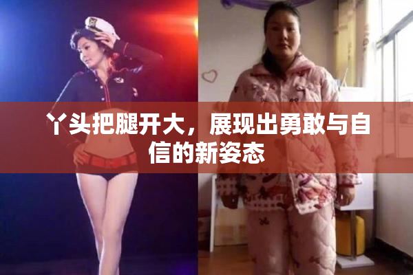 丫头把腿开大，展现出勇敢与自信的新姿态