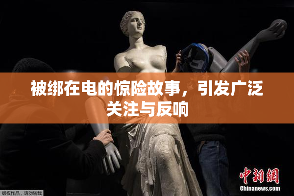 被绑在电的惊险故事，引发广泛关注与反响