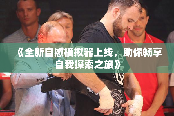 《全新自慰模拟器上线，助你畅享自我探索之旅》