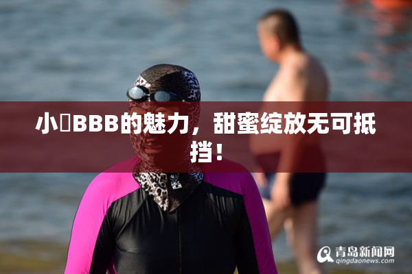 小槡BBB的魅力，甜蜜绽放无可抵挡！