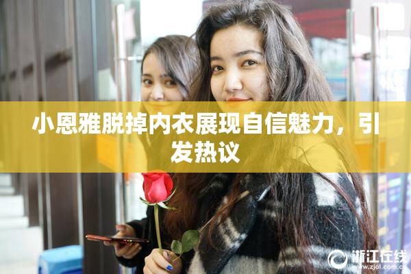 小恩雅脱掉内衣展现自信魅力，引发热议