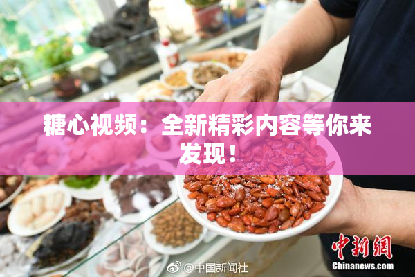 糖心视频：全新精彩内容等你来发现！
