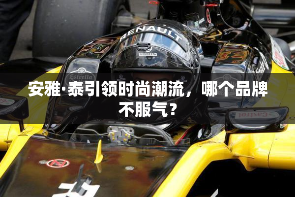 安雅·泰引领时尚潮流，哪个品牌不服气？