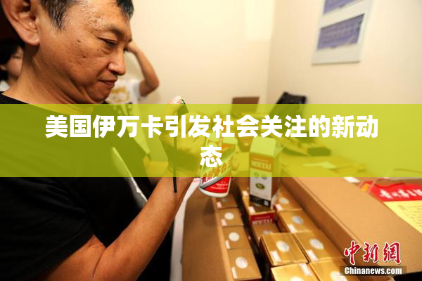 美国伊万卡引发社会关注的新动态
