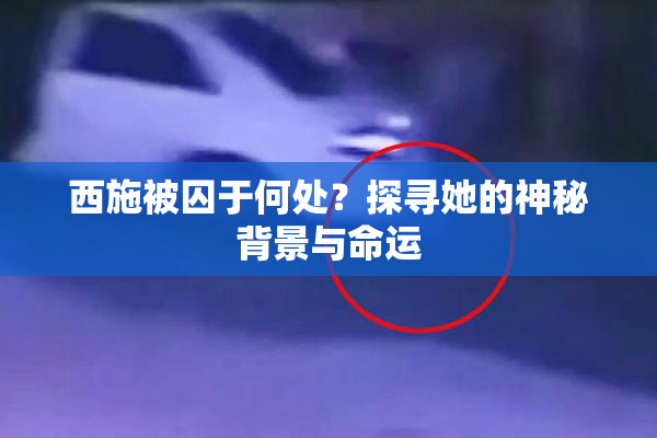 西施被囚于何处？探寻她的神秘背景与命运