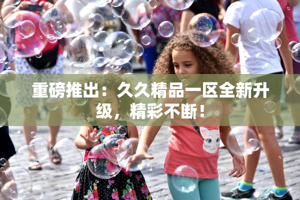 重磅推出：久久精品一区全新升级，精彩不断！
