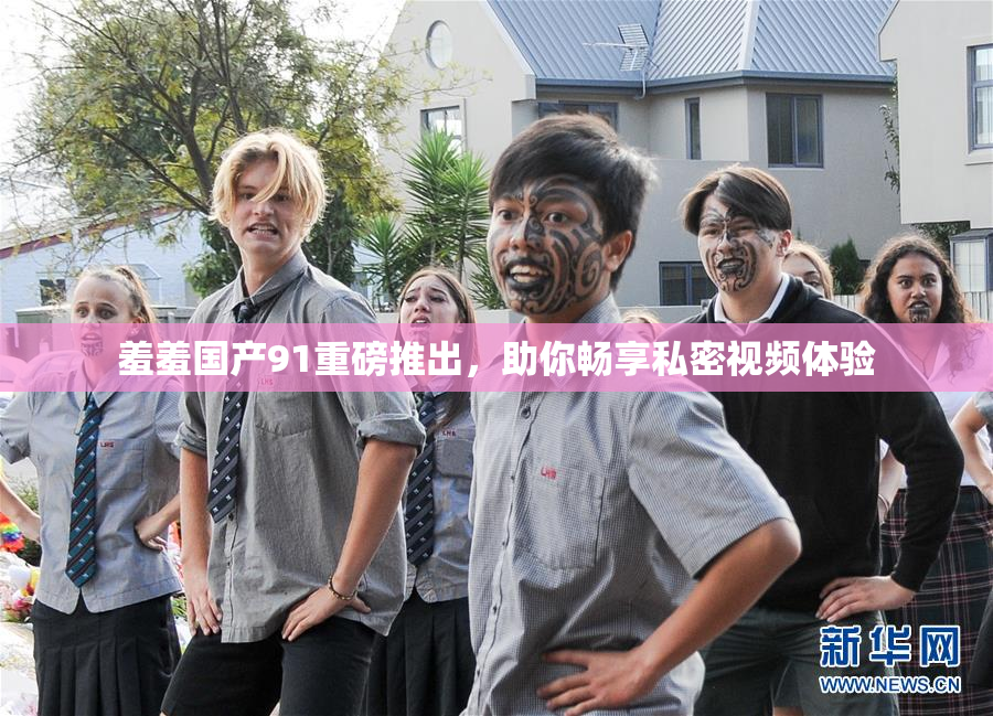 羞羞国产91重磅推出，助你畅享私密视频体验
