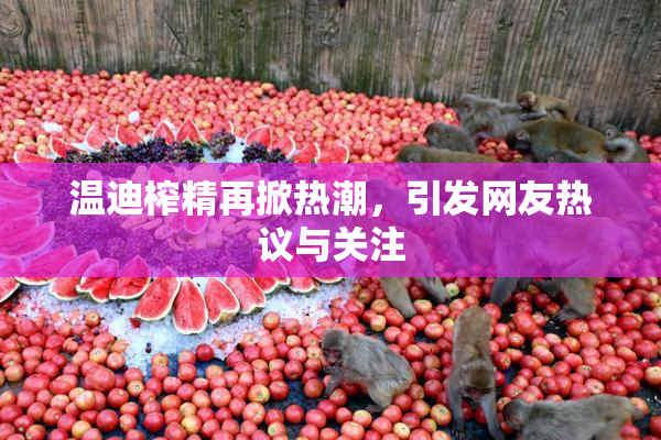 温迪榨精再掀热潮，引发网友热议与关注
