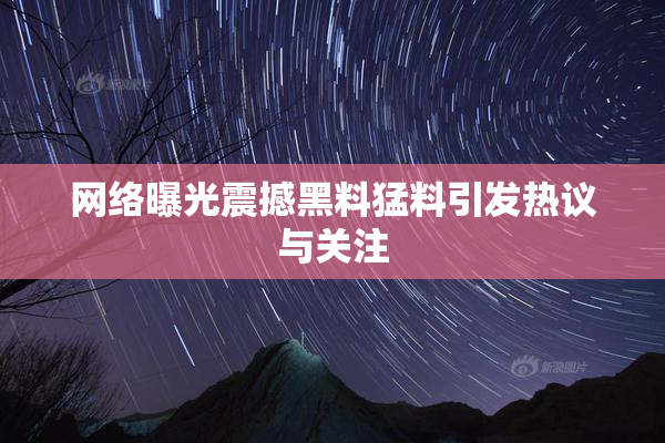 网络曝光震撼黑料猛料引发热议与关注