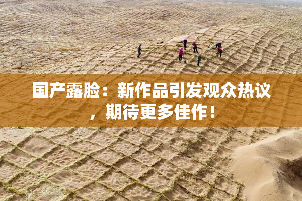 国产露脸：新作品引发观众热议，期待更多佳作！