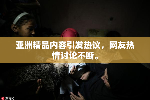 亚洲精品内容引发热议，网友热情讨论不断。
