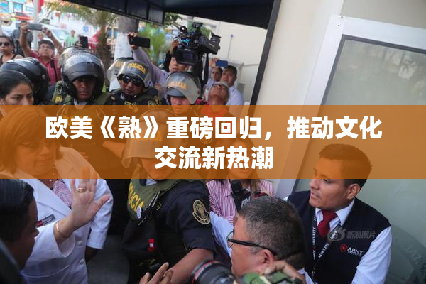 欧美《熟》重磅回归，推动文化交流新热潮