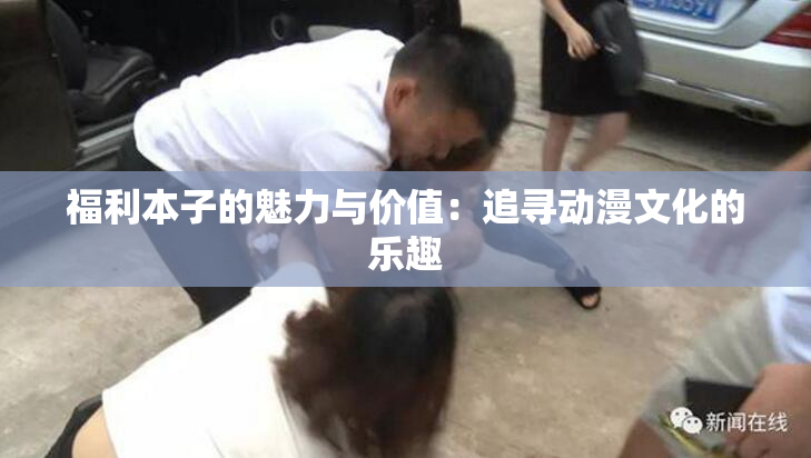 福利本子的魅力与价值：追寻动漫文化的乐趣