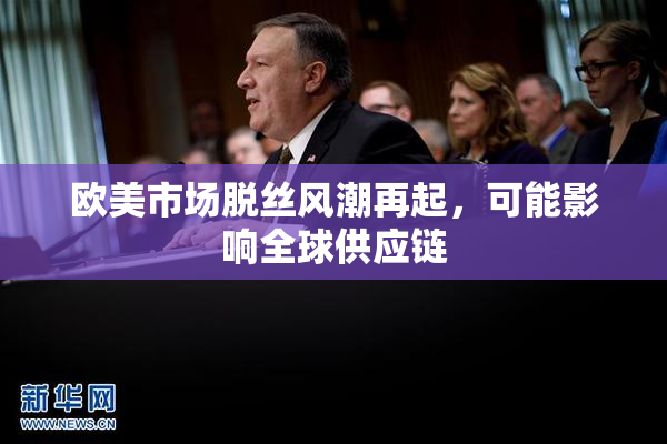 欧美市场脱丝风潮再起，可能影响全球供应链