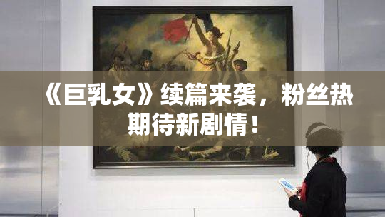 《巨乳女》续篇来袭，粉丝热期待新剧情！