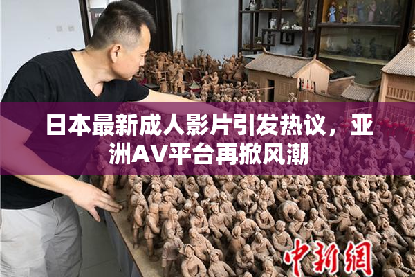 日本最新成人影片引发热议，亚洲AV平台再掀风潮