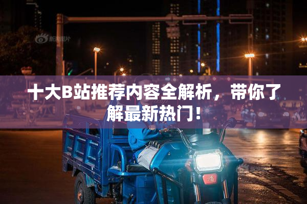十大B站推荐内容全解析，带你了解最新热门！
