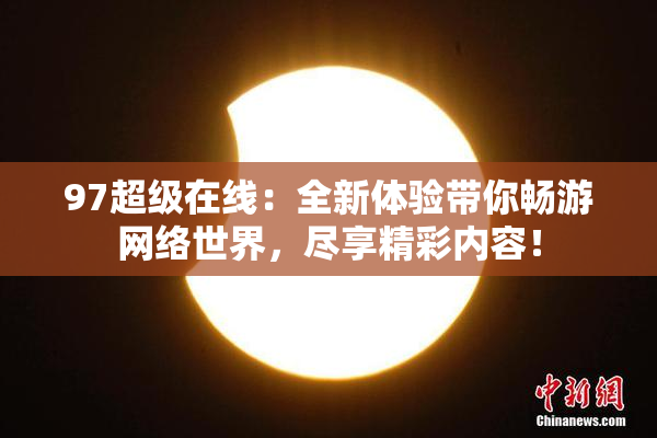 97超级在线：全新体验带你畅游网络世界，尽享精彩内容！