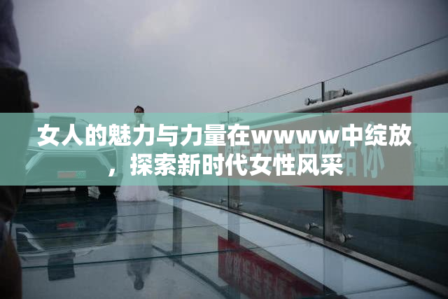 女人的魅力与力量在wwww中绽放，探索新时代女性风采