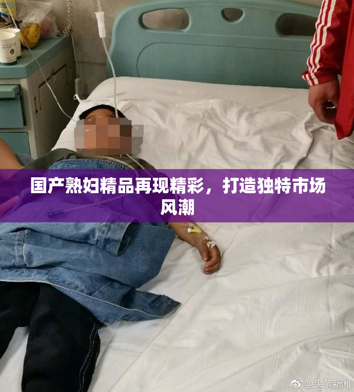 国产熟妇精品再现精彩，打造独特市场风潮