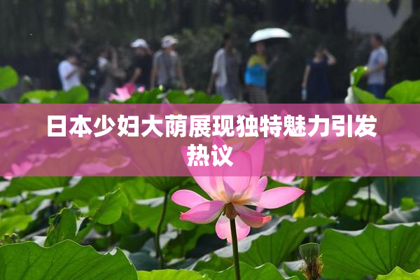 日本少妇大荫展现独特魅力引发热议