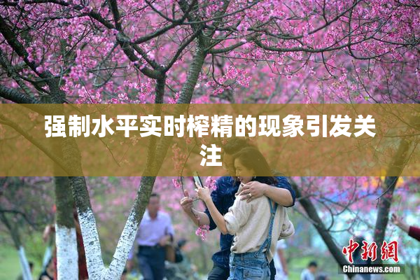 强制水平实时榨精的现象引发关注