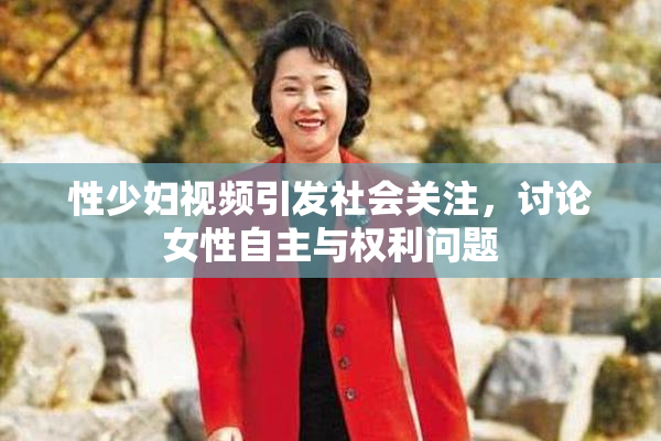性少妇视频引发社会关注，讨论女性自主与权利问题