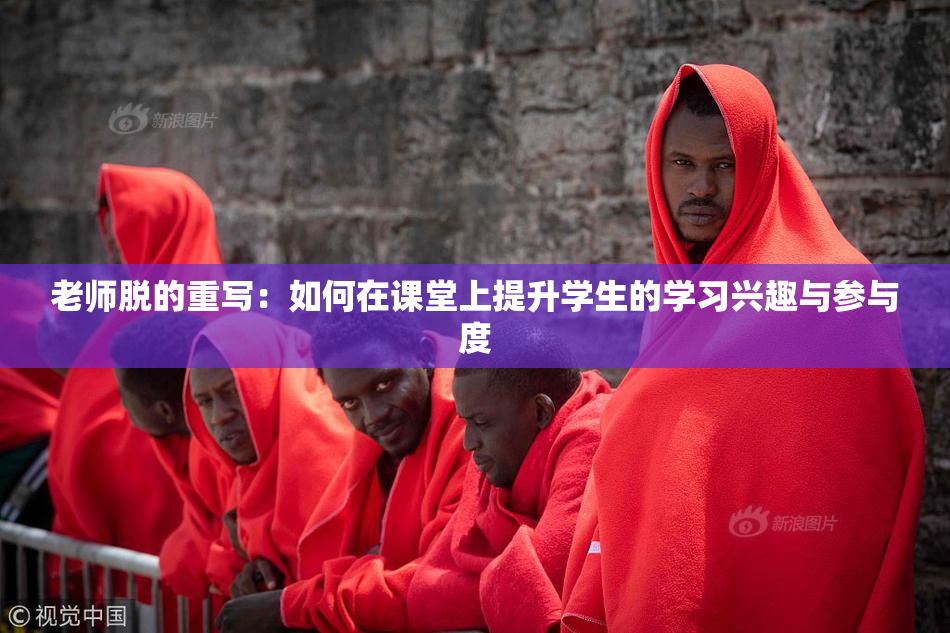 老师脱的重写：如何在课堂上提升学生的学习兴趣与参与度