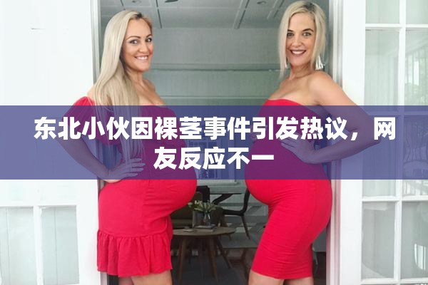 东北小伙因裸茎事件引发热议，网友反应不一