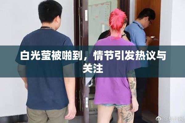 白光莹被啪到，情节引发热议与关注