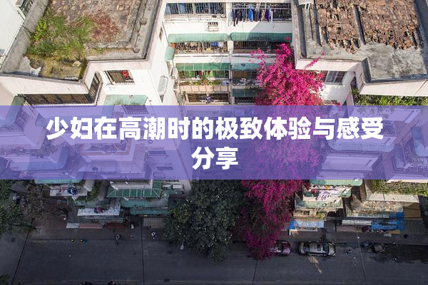少妇在高潮时的极致体验与感受分享