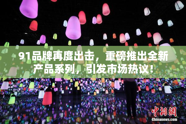 91品牌再度出击，重磅推出全新产品系列，引发市场热议！