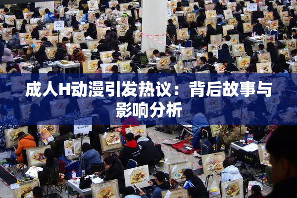 成人H动漫引发热议：背后故事与影响分析