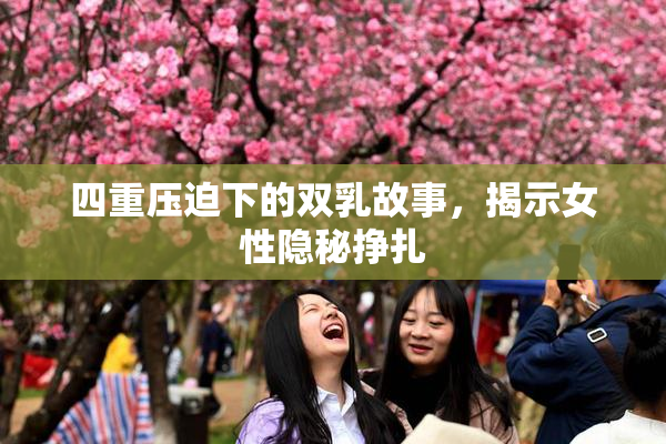 四重压迫下的双乳故事，揭示女性隐秘挣扎