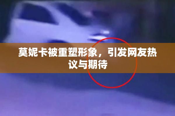 莫妮卡被重塑形象，引发网友热议与期待