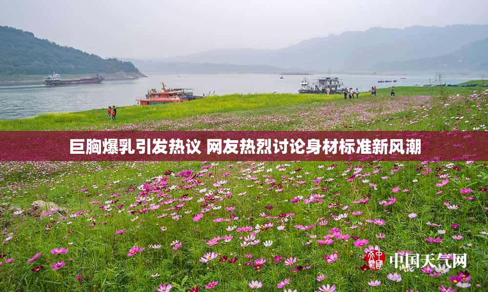 巨胸爆乳引发热议 网友热烈讨论身材标准新风潮