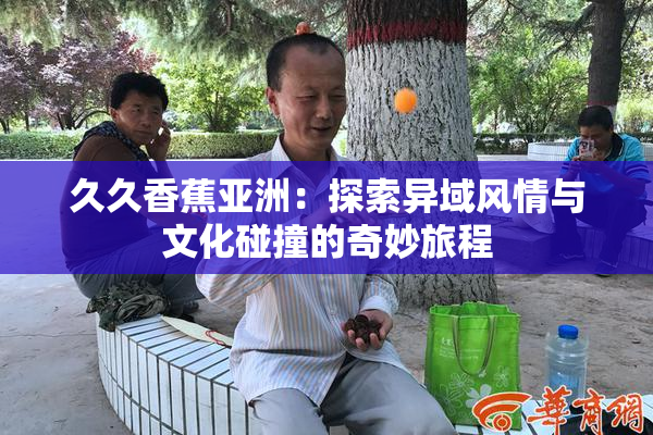 久久香蕉亚洲：探索异域风情与文化碰撞的奇妙旅程