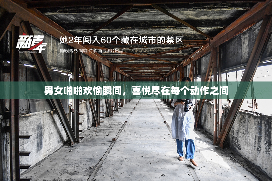 男女啪啪欢愉瞬间，喜悦尽在每个动作之间