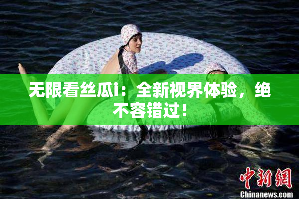 无限看丝瓜i：全新视界体验，绝不容错过！