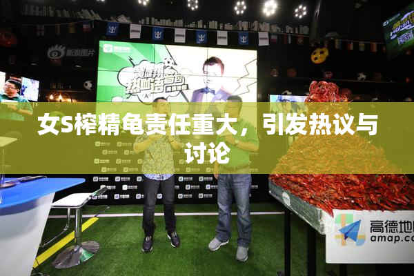 女S榨精龟责任重大，引发热议与讨论