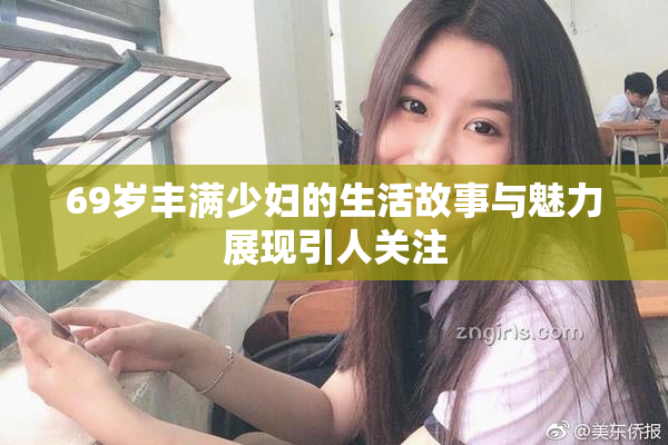 69岁丰满少妇的生活故事与魅力展现引人关注