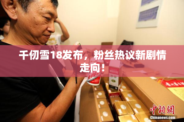 千仞雪18发布，粉丝热议新剧情走向！