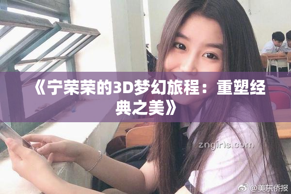 《宁荣荣的3D梦幻旅程：重塑经典之美》