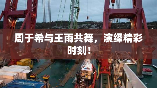 周于希与王雨共舞，演绎精彩时刻！