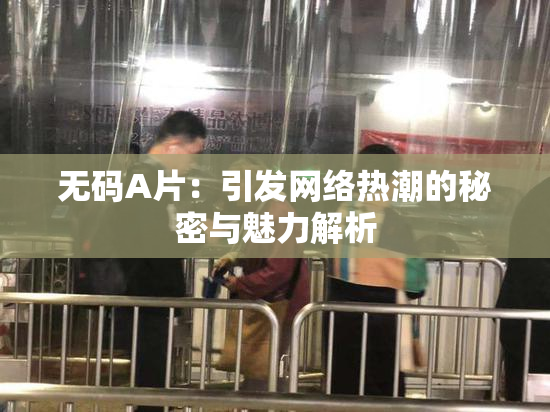 无码A片：引发网络热潮的秘密与魅力解析