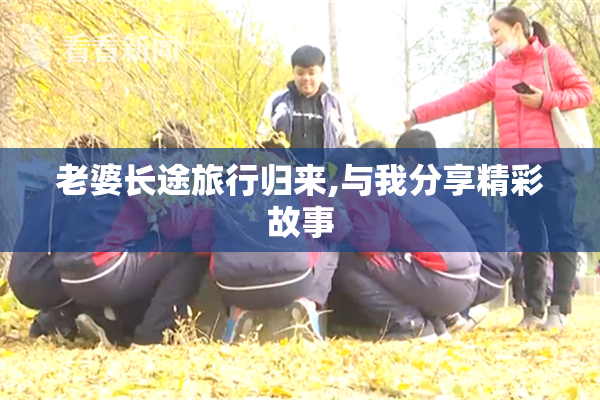 老婆长途旅行归来,与我分享精彩故事