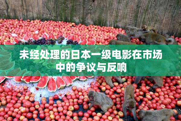 未经处理的日本一级电影在市场中的争议与反响