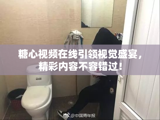 糖心视频在线引领视觉盛宴，精彩内容不容错过！