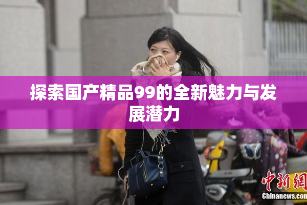 探索国产精品99的全新魅力与发展潜力